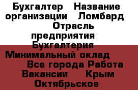 Бухгалтер › Название организации ­ Ломбард №1 › Отрасль предприятия ­ Бухгалтерия › Минимальный оклад ­ 11 000 - Все города Работа » Вакансии   . Крым,Октябрьское